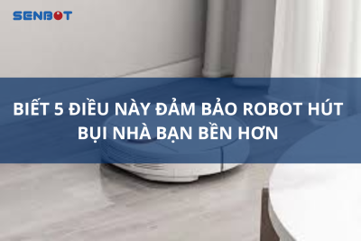Biết 5 điều này đảm bảo Robot hút bụi nhà bạn bền hơn