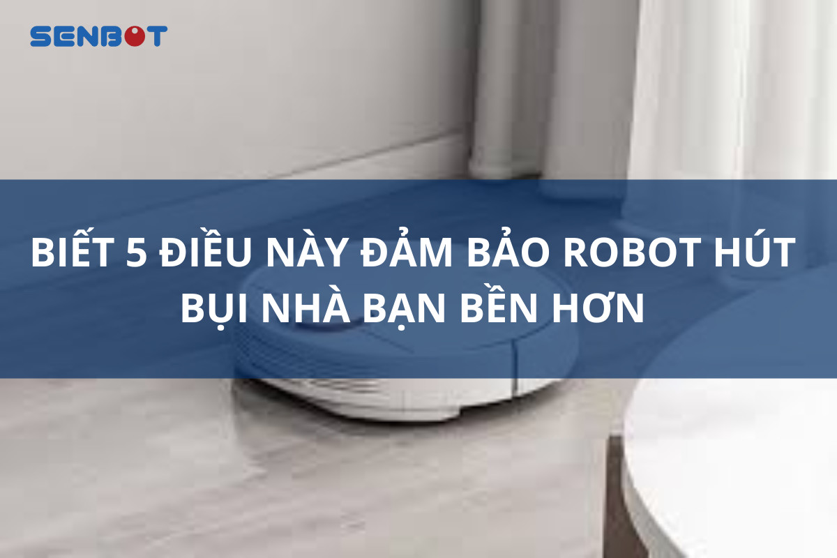 Biết 5 điều này đảm bảo Robot hút bụi nhà bạn bền hơn