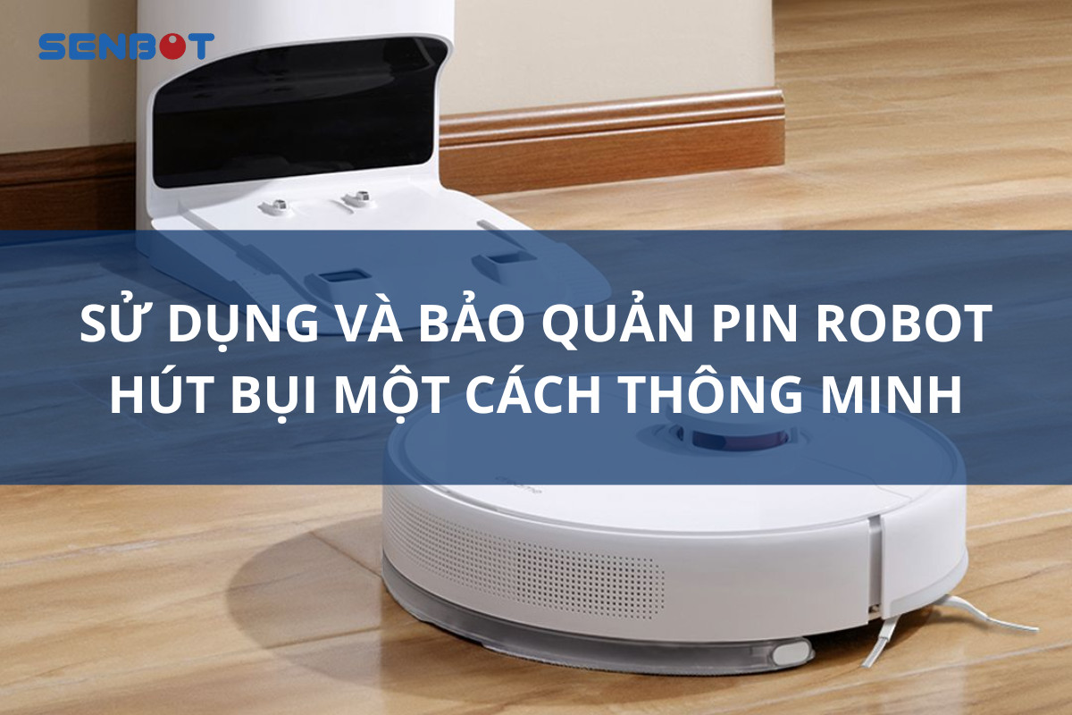 Sử dụng và bảo quản pin robot hút bụi một cách thông minh 