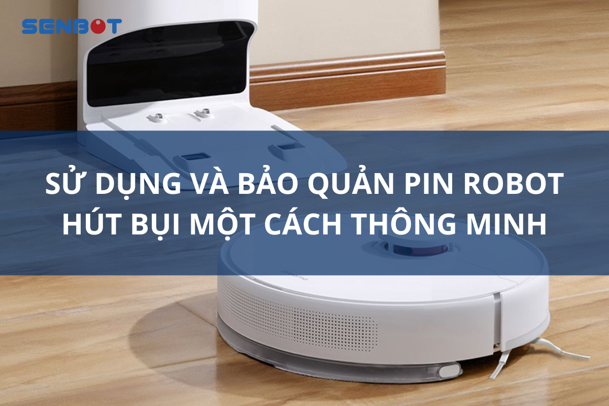 Sử dụng và bảo quản pin robot hút bụi một cách thông minh 
