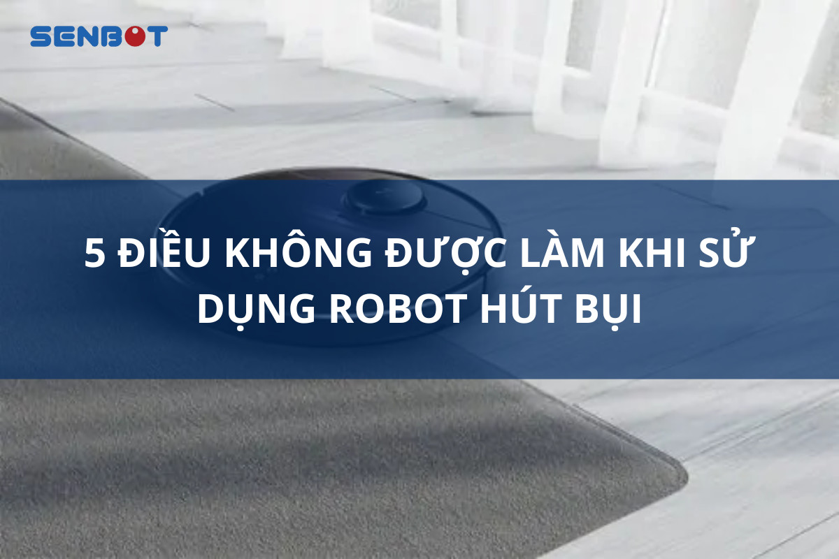 5 ĐIỀU KHÔNG ĐƯỢC LÀM KHI SỬ DỤNG ROBOT HÚT BỤI