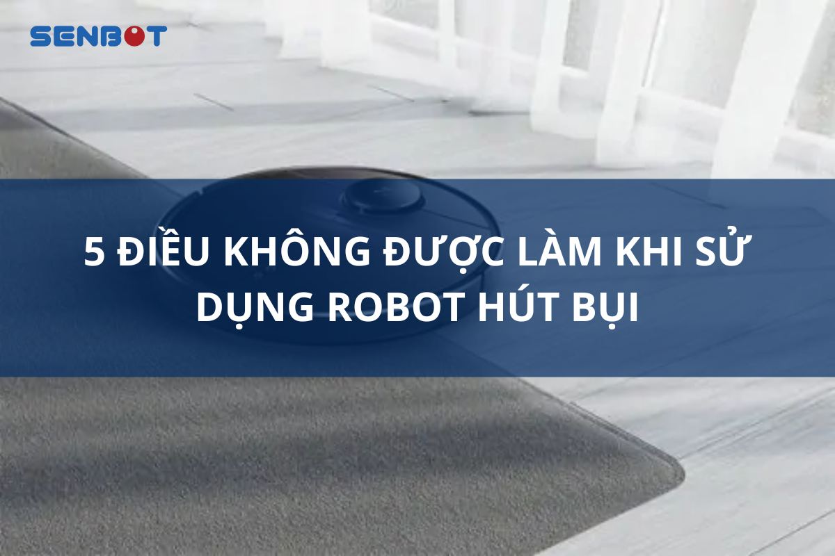 5 ĐIỀU KHÔNG ĐƯỢC LÀM KHI SỬ DỤNG ROBOT HÚT BỤI
