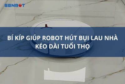 BÍ KÍP GIÚP ROBOT HÚT BỤI LAU NHÀ KÉO DÀI TUỔI THỌ